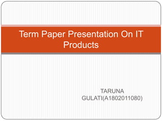 Term Paper Presentation On IT
         Products




                   TARUNA
              GULATI(A1802011080)
 