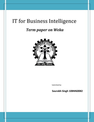 IT for Business Intelligence
      Term paper on Weka




                  Submitted by:


                  Saurabh Singh 10BM60082
 