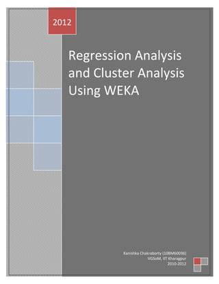 2012


   Regression Analysis
   and Cluster Analysis
   Using WEKA




            Kanishka Chakraborty (10BM60036)
                         VGSoM, IIT Kharagpur
                                    2010-2012
 