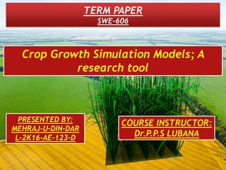 TERM PAPER
SWE-606
Crop Growth Simulation Models; A
research tool
PRESENTED BY:
MEHRAJ-U-DIN-DAR
L-2K16-AE-123-D
COURSE INSTRUCTOR:
Dr.P.P.S LUBANA
 