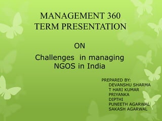MANAGEMENT 360
TERM PRESENTATION
ON
Challenges in managing
NGOS in India
PREPARED BY:
DEVANSHU SHARMA
T HARI KUMAR
PRIYANKA
DIPTHI
PUNEETH AGARWAL
SAKASH AGARWAL
 