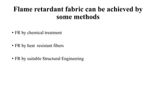 Flame retardant fabric can be achieved by
some methods
• FR by chemical treatment
• FR by heat resistant fibers
• FR by suitable Structural Engineering
 