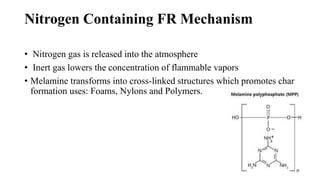 Nitrogen Containing FR Mechanism
• Nitrogen gas is released into the atmosphere
• Inert gas lowers the concentration of flammable vapors
• Melamine transforms into cross-linked structures which promotes char
formation uses: Foams, Nylons and Polymers.
 