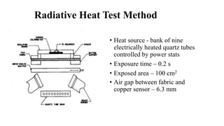 Radiative Heat Test Method
• Heat source - bank of nine
electrically heated quartz tubes
controlled by power stats
• Exposure time – 0.2 s
• Exposed area – 100 cm2
• Air gap between fabric and
copper sensor – 6.3 mm
 
