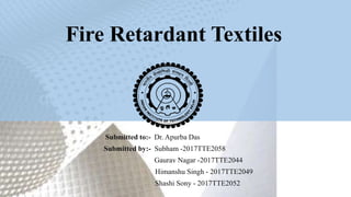 Fire Retardant Textiles
Submitted to:- Dr. Apurba Das
Submitted by:- Subham -2017TTE2058
Gaurav Nagar -2017TTE2044
Himanshu Singh - 2017TTE2049
Shashi Sony - 2017TTE2052
 
