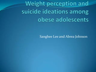 Weight perception and suicide ideations among obese adolescents  Sanghee Lee and Abrea Johnson 