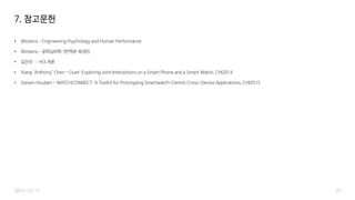 • Wickens–Engineering Psychology and Human Performance
• Wickens–공학심리학 [번역본 제3판]
• 김진우 – HCI 개론
• Xiang ‘Anthony’ Chen - Duet: Exploring Joint Interactions on a Smart Phone and a Smart Watch, CHI2014
• Steven Houben - WATCHCONNECT: A Toolkit for Prototyping Smartwatch-Centric Cross-Device Applications, CHI2015
2015-12-17 27
7. 참고문헌
 