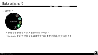 AND562 :: Advanced Interface Design
Design prototype (1)
25
 앱 아이콘
• 원하는 앱을 쉽게 찾을 수 있도록 높은 salience 및 simplicity 유지
• Pictorial realism 에 입각한 아이콘 및 건강을 상징할 수 있는 초록색 배경을 사용해 직관성 향상
 