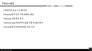 AND562 :: Advanced Interface Design
Future work
33
 체계적인 보상 시스템 마련
 Stretching 동작 인식 구현 정확도 향상
 Stretching 지원 동작 추가
 Experiment design 에 맞추어 실험 진행 및 결과 분석
 Kano model 분석 결과에 따른 기능 수정
 
