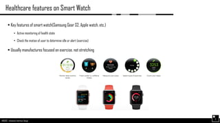 AND562 :: Advanced Interface Design
Healthcare features on Smart Watch
5
 Key features of smart watch(Samsung Gear S2, Apple watch, etc.)
• Active monitoring of health state
• Check the motion of user to determine idle or alert (exercise)
 Usually manufactures focused on exercise, not stretching
 