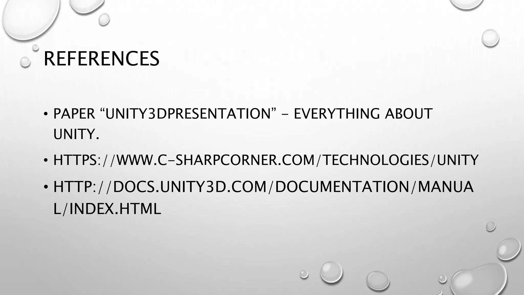 REFERENCES
• PAPER “UNITY3DPRESENTATION” - EVERYTHING ABOUT
UNITY.
• HTTPS://WWW.C-SHARPCORNER.COM/TECHNOLOGIES/UNITY
• HTTP://DOCS.UNITY3D.COM/DOCUMENTATION/MANUA
L/INDEX.HTML
 