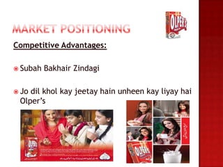Competitive Advantages:

 Subah   Bakhair Zindagi

 Jodil khol kay jeetay hain unheen kay liyay hai
 Olper’s
 