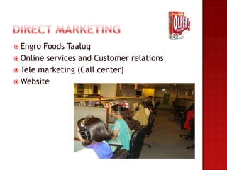  Engro Foods Taaluq
 Online services and Customer relations
 Tele marketing (Call center)
 Website
 