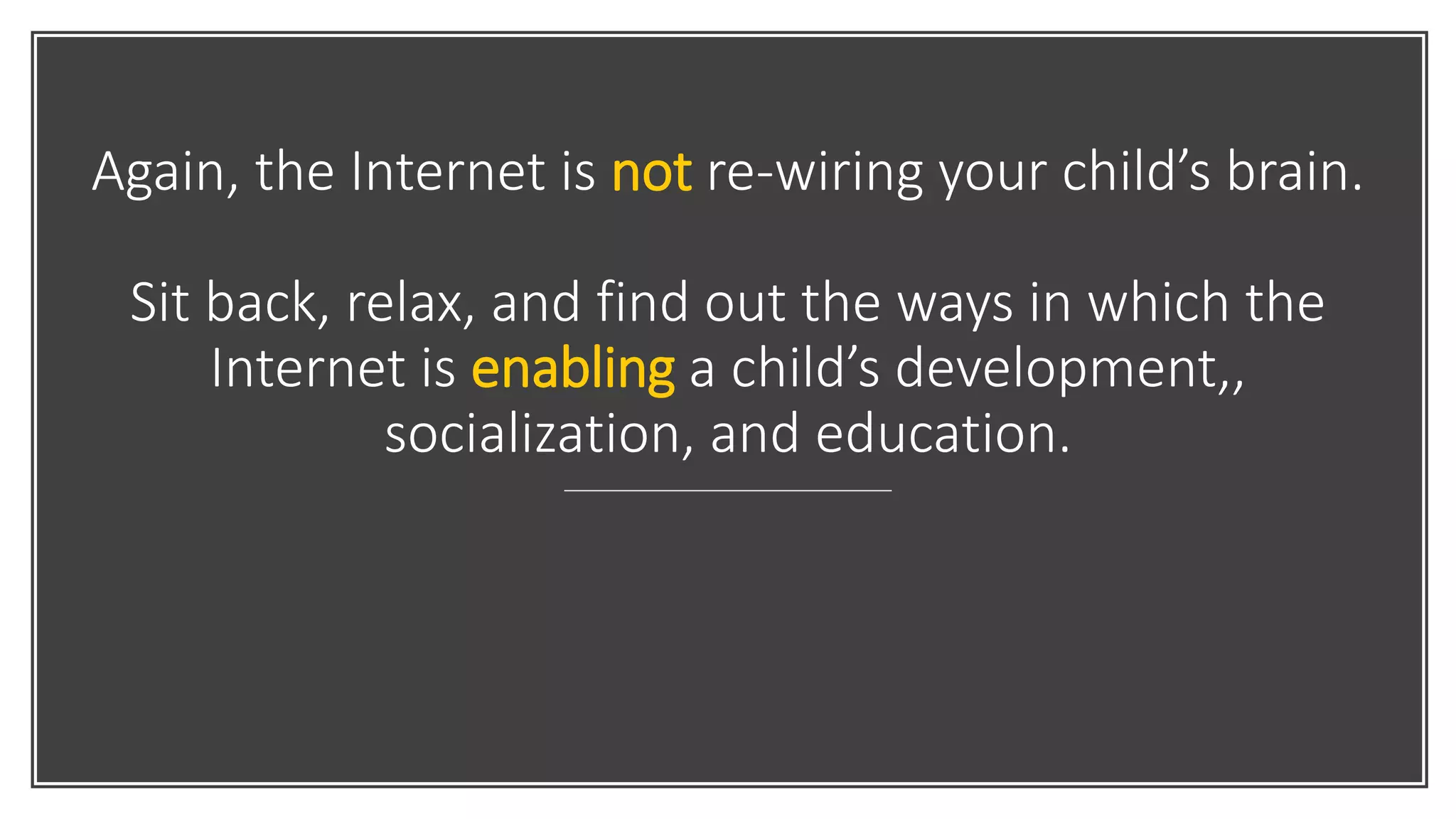 Again, the Internet is not re-wiring your child’s brain.
Sit back, relax, and find out the ways in which the
Internet is enabling a child’s development,,
socialization, and education.
 