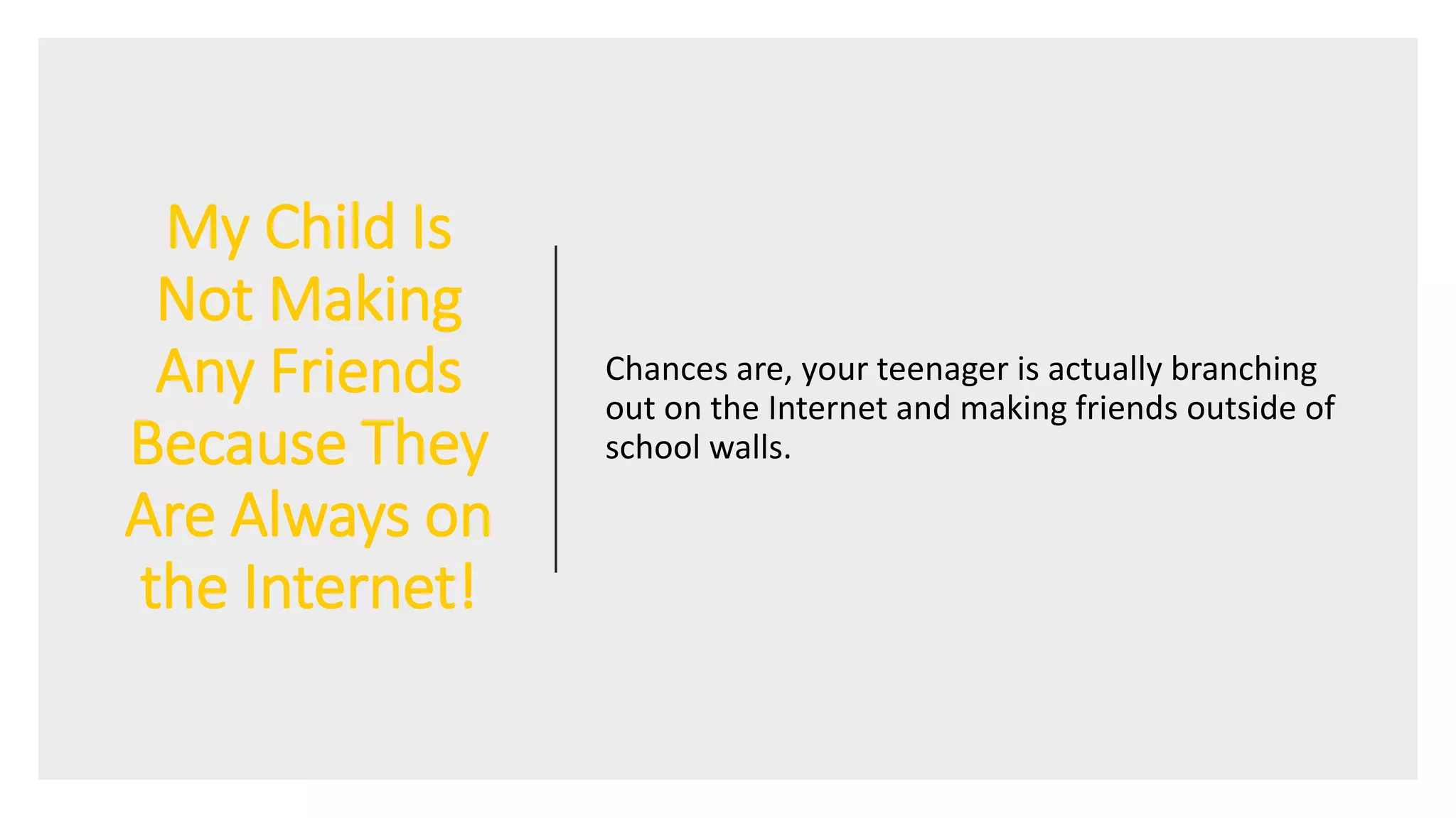 My Child Is
Not Making
Any Friends
Because They
Are Always on
the Internet!
Chances are, your teenager is actually branching
out on the Internet and making friends outside of
school walls.
 