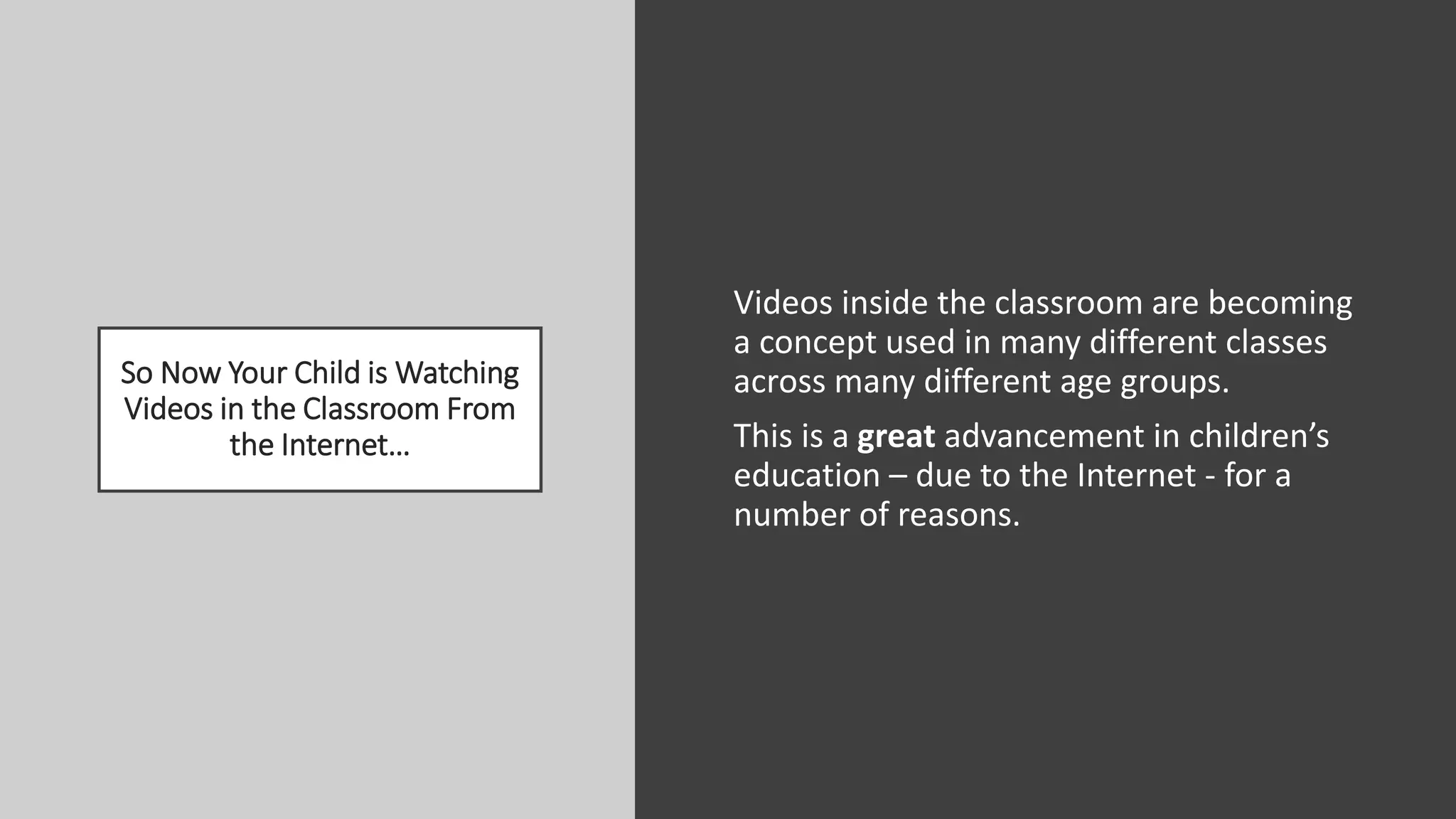 So Now Your Child is Watching
Videos in the Classroom From
the Internet…
Videos inside the classroom are becoming
a concept used in many different classes
across many different age groups.
This is a great advancement in children’s
education – due to the Internet - for a
number of reasons.
 