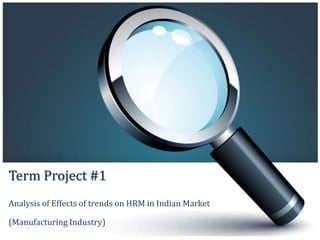 Term Project #1
Analysis of Effects of trends on HRM in Indian Market

(Manufacturing Industry)
 