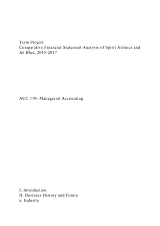 Term Project
Comparative Financial Statement Analysis of Spirit Airlines and
Jet Blue, 2015-2017
ACC 770- Managerial Accounting
I. Introduction
II. Business History and Future
a. Industry
 