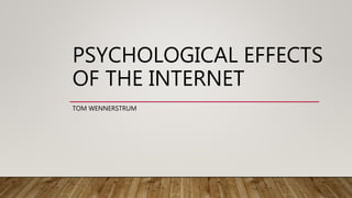 PSYCHOLOGICAL EFFECTS
OF THE INTERNET
TOM WENNERSTRUM
 