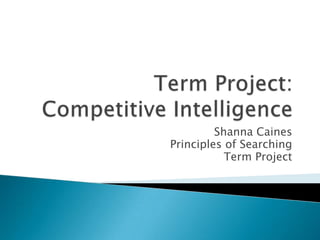Term Project: Competitive Intelligence Shanna Caines Principles of Searching Term Project 