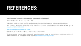 REFERENCES:
Alaskan Way Viaduct Replacement Program, Washington State Department of Transportation.
Bodenmüller, Klaus Otto. The Alaskan Way Viaduct. 1981.
Duke, Andrew. Alaskan Way Viaduct: Review of the Transportation Factors Associated with a Surface Roadway . DKS Associates, 2006.
Harn, Robert, et al. “Development of replacement concepts for the Alaskan way seawall, Seattle, Washington.” Ports 2007, 22 Mar. 2007, pp. 1–10,
https://doi.org/10.1061/40834(238)88.
https://en.wikipedia.org/wiki/Alaskan_Way_Viaduct
Parker, Bagley. Alaskan Way Viaduct: Report on Preliminary Plans. The Dept, 1948.
Ševčíková, Hana, et al. “Uncertain benefits: Application of Bayesian melding to the Alaskan way viaduct in Seattle.” Transportation Research Part
A: Policy and Practice, vol. 45, no. 6, July 2011, pp. 540–553, https://doi.org/10.1016/j.tra.2011.03.009.
 