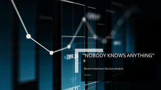 “NOBODY KNOWSANYTHING”
*
Movie Investment Decision Analysis
* Except Us
 