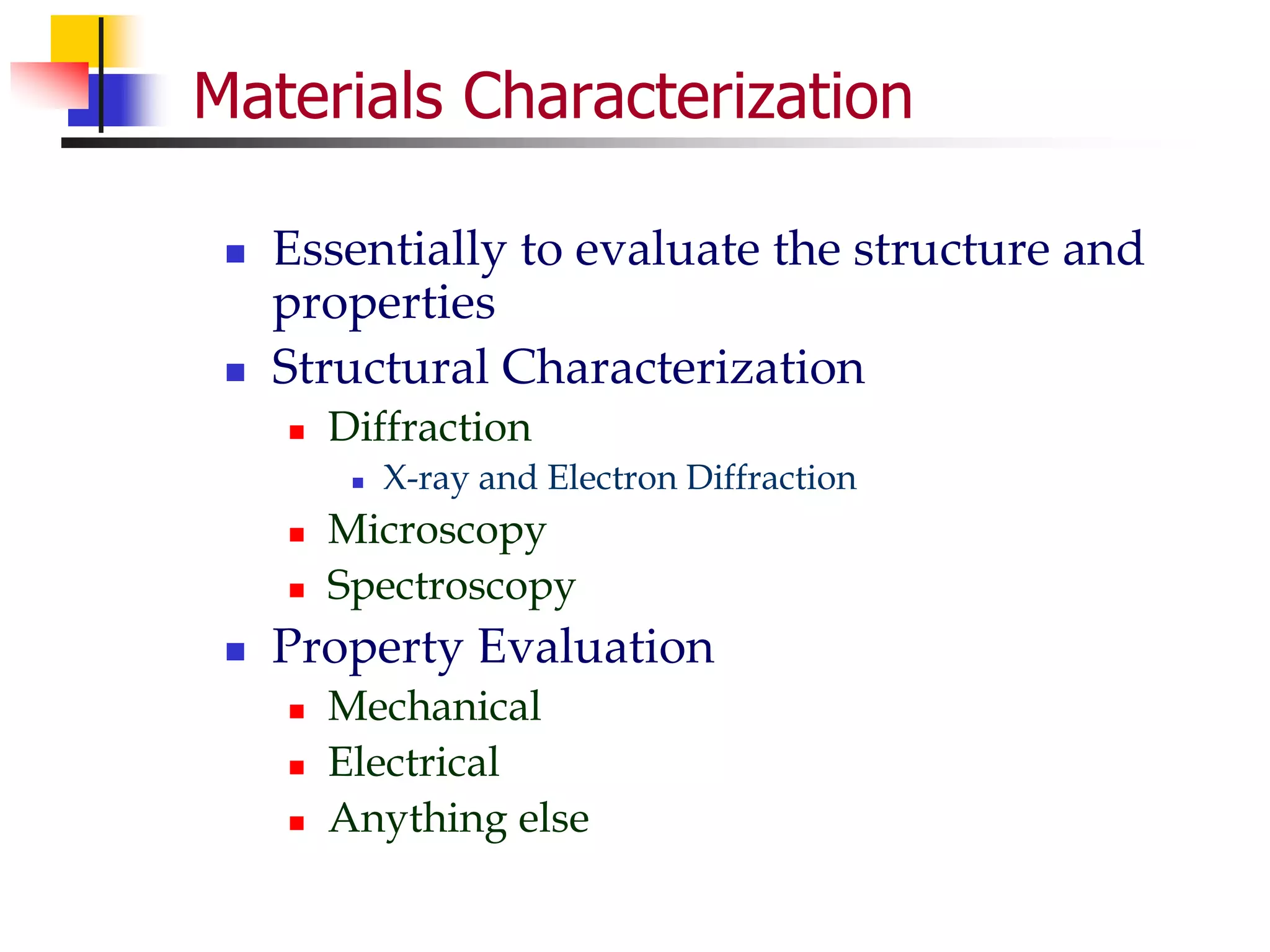 Materials Characterization
 Essentially to evaluate the structure and
properties
 Structural Characterization
 Diffraction
 X-ray and Electron Diffraction
 Microscopy
 Spectroscopy
 Property Evaluation
 Mechanical
 Electrical
 Anything else
 
