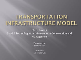 Term Project
Spatial Technologies in Infrastructure Construction and
                     Management

                      Presented by:
                       Srinivasa N

                       Instructor:
                      Dr. Hubo Cai
 
