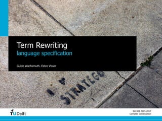 IN4303 2015-2017
Compiler Construction
Term Rewriting
language specification
Guido Wachsmuth, Eelco Visser
 