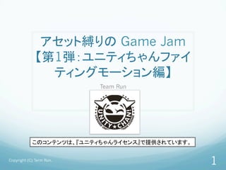 アセット縛りの Game Jam
【第1弾：ユニティちゃんファイ
ティングモーション編】	
Team Run	
Copyright (C) Term Run.
1
このコンテンツは、『ユニティちゃんライセンス』で提供されています。	
 
