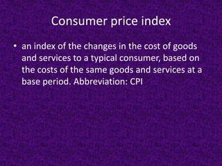 Consumer price index
• an index of the changes in the cost of goods
  and services to a typical consumer, based on
  the costs of the same goods and services at a
  base period. Abbreviation: CPI
 