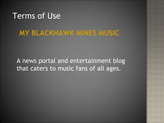 Terms of Use

 MY BLACKHAWK MINES MUSIC


 A news portal and entertainment blog
 that caters to music fans of all ages.
 