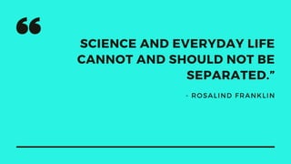SCIENCE AND EVERYDAY LIFE
CANNOT AND SHOULD NOT BE
SEPARATED.”
- ROSALIND FRANKLIN
 