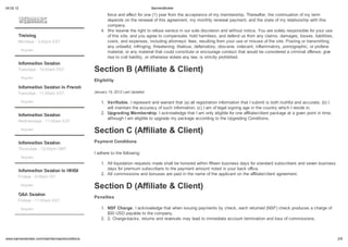 04.02.12                                                                         BannersBroker

                                                        force and effect for one (1) year from the acceptance of my membership. Thereafter, the continuation of my term
                                                        depends on the renewal of this agreement, my monthly renewal payment, and the state of my relationship with this
                                                        company.
                                                     4. We reserve the right to refuse service in our sole discretion and without notice. You are solely responsible for your use
       T aining                                         of this site, and you agree to compensate, hold harmless, and defend us from any claims, damages, losses, liabilities,
       Mondays - 3:00pm EST                             costs, and expenses, including attorneys fees, resulting from your use or misuse of the site. Posting or transmitting
                                                        any unlawful, infringing, threatening, libelous, defamatory, obscene, indecent, inflammatory, pornographic, or profane
           Register
                                                        material, or any material that could constitute or encourage conduct that would be considered a criminal offense, give
                                                        rise to civil liability, or otherwise violate any law, is strictly prohibited.
       Info ma ion Se ion
       Tuesdays - 10:00am EST                    Section B (Affiliate & Client)
           Register
                                                 Eligibilit
       Info ma ion Se ion in F ench
       Tuesdays - 11:00am EST                    January 19, 2012 Last Updated

           Register                                  1. Verifiable. I represent and warrant that (a) all registration information that I submit is both truthful and accurate; (b) I
                                                        will maintain the accuracy of such information; (c) I am of legal signing age in the country which I reside in.
       Info ma ion Se ion                            2. Upgrading Membership. I acknowledge that I am only eligible for one affiliate/client package at a given point in time,
                                                        although I am eligible to upgrade my package according to the Upgrading Conditions.
       Wednesdays - 11:00am EST

           Register
                                                 Section C (Affiliate & Client)
       Info ma ion Se ion                        Pa ment Conditions
       Thursdays - 12:00pm GMT
                                                 I adhere to the following:
           Register
                                                     1. All liquidation requests made shall be honored within fifteen business days for standard subscribers and seven business
       Info ma ion Se ion in HINDI                      days for premium subscribers to the payment amount noted in your back office.
                                                     2. All commissions and bonuses are paid in the name of the applicant on the affiliate/client agreement.
       Fridays - 9:00pm IST

           Register
                                                 Section D (Affiliate & Client)
       Q&A Se ion
                                                 Penalties
       Fridays - 11:00am EST

           Register                                  1. NSF Charge. I acknowledge that when issuing payments by check, each returned (NSF) check produces a charge of
                                                        $50 USD payable to the company.
                                                     2. 2. Charge-backs, returns and reversals may lead to immediate account termination and loss of commissions.



    .bannersbroker.com/main/termsandconditions                                                                                                                                         2/9
 