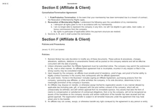 04.02.12                                                                         BannersBroker


                                                 Sec ion E (Affilia e & Clien )
                                                 Cancella ion/Te mina ion Ag eemen

                                                     1. 1. Po -P oba ion Te mina ion. In the event that your membership has been terminated due to a breach of contract,
                                                        the Revocation of Membership Rights apply.
                                                     2. Re oca ion of Membe hip Righ . I understand the following upon the cancellation of my membership:
                                                            a. I relinquish all rights given to me in accordance with my membership.
                                                            b. I am no longer able to represent the company in any form, nor will I be eligible to gain sales, team sales, or
                                                               bonus commissions from the company.
                                                            c. My rights to participate (if applicable) within the payment structure are revoked.
                                                     3. Sections A, B, and C shall survive this termination.


                                                 Sec ion F (Affilia e & Clien )
                                                 Policie and P oced        e

                                                 January 19, 2012 Last Updated


                                                 Policie

                                                     1. Banners Broker has sole discretion to modify any of these documents. These polices & procedures, changes,
                                                        alterations, additions, deletions or amendments thereto will be posted on the company website and will be effective
                                                        concurrent with the date of posting.
                                                     2. Unless otherwise specified, the Affiliate Agreement must be submitted online. The company may permit the submission
                                                        by fax, mail or other manner. An affiliate/client agreement that is incomplete, incorrect in any respect or filed in the
                                                        wrong country may be considered invalid.
                                                     3. Upon request by the company, an affiliate must provide proof of residency, proof of age, and proof of his/her ability to
                                                        legally conduct business in the country that corresponds with the affiliate agreement.
                                                     4. As used herein, “Active in the Business” includes signing an Affiliate Agreement, purchasing products from the
                                                        company, sponsoring new affiliates, or other activities the company, in its sole discretion, determines to be a
                                                        meaningful promotion of the company s business.
                                                     5. An Affiliate may dispose of, transfer, or otherwise assign his/her/its organization assets in any manner allowed by
                                                        applicable law (including sale, gift, or bequest) with the prior written consent of the company, which will not
                                                        unreasonably be withheld, and with written approval from its immediate sponsor. Any assets that take the form of
                                                        claims to compensation or satisfaction of contractual obligations, from or by the company, will not be recognized as
                                                        assets of the transferee on the company records until written notification of the transfer has been received and has
                                                        gained approval. The organization transfer is subject to all remedial measures under the agreement that may have
                                                        arisen prior to the transfer.
                                                     6. An affiliate may not convey, assign, or otherwise transfer any right conveyed by the agreement to any person or entity

    .bannersbroker.com/main/termsandconditions                                                                                                                                     3/9
 