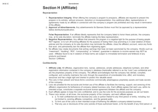 04.02.12                                                                        BannersBroker


                                                 Section H (Affiliate)
                                                 Representation

                                                    1. Representation Integrit . When offering the company s program to prospects, affiliates are required to present the
                                                       program in its entirety, without omission, distortion or misrepresentation. Any additional offers, representations or
                                                       agreements made by an affiliate in connection with the company s program are prohibited and may result in termination
                                                       of the affiliate.
                                                    2. Approval of Advertisements. Any advertisements for Banners Broker must first be approved by a representative
                                                       before distribution/publication.

                                                       False Representation. If an affiliate falsely represents that the company failed to honor these policies, the company
                                                       may, at its sole discretion, terminate the affiliate making the false representation.
                                                    3. Negative Representation. Any affiliate that presents the program in a negative light for the purpose of having people
                                                       NOT register, or to turn off existing affiliates for the purpose of having them stop promoting is in clear violation of these
                                                       policies and the company at its sole discretion may terminate the affiliate, close the affiliate s account, seize any funds
                                                       that exist, and permanently ban the affiliate from registering again.
                                                    4. No affiliate may create documents that portray earnings that have not been sanctioned by the company. Words such as
                                                       “investment”, “doubling”, “ROI”, “compounding”, or “interest”, guarantee in relations to income earned may NOT be
                                                       used. Affiliates found to be in violation of these terms are subject to immediate termination and forfeiture of any
                                                       products purchased.
                                                       Section I (Affiliate)

                                                 Confidentialit

                                                    1. Affiliate Lists. All affiliates, organization lists, names, addresses, emails addresses, telephone numbers, and other
                                                       registration information contained in the company s database (hereinafter referred to as the “Lists”) are confidential and
                                                       are the proprietary property of the company. The affiliate acknowledges that the company has derived, compiled,
                                                       configured, and currently maintains the Lists through the expenditure of considerable time, effort, and monetary
                                                       resources and has a legal right and interest to protect this valuable asset.
                                                    2. The Lists in their present and future forms constitute commercially advantageous proprietary assets and trade secrets
                                                       of the company.
                                                    3. Lists are provided for the exclusive and limited use of the affiliate to facilitate the training, support, and servicing of the
                                                       affiliate s organization for furtherance of company related business only. Each affiliate agrees that each use, within its
                                                       intended scope, constitutes a separate exclusive license agreement between the affiliate and the company.
                                                    4. Each affiliate agrees to keep the Lists confidential, and to use the Lists for the exclusive purposes as set out herein.
                                                    5. These Lists remain, at all times, the exclusive property of the company, and each affiliate agrees:
                                                             a. a. To hold confidential and not disclose any Lists or portion thereof to any third person or entity, including, but
                                                                not limited to, existing affiliates competitors, and the general public.
                                                             b. To limit use of the Lists to their intended scope of furthering the affiliate s company-related business;
                                                             c. That any use or disclosure of the Lists outside of those authorized herein, or for the benefit of any third person or

    .bannersbroker.com/main/termsandconditions                                                                                                                                           5/9
 