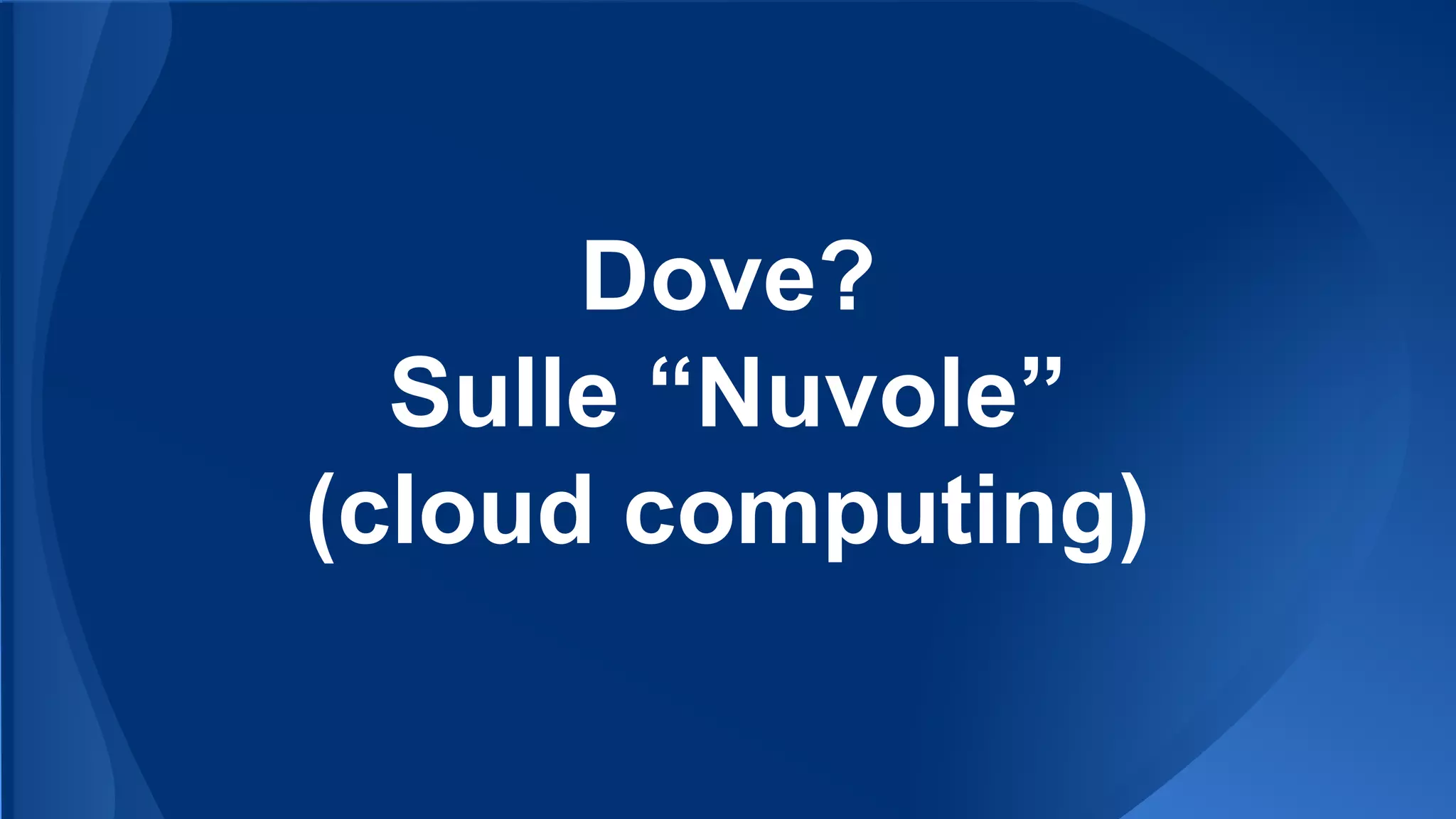 Dove?
Sulle “Nuvole”
(cloud computing)