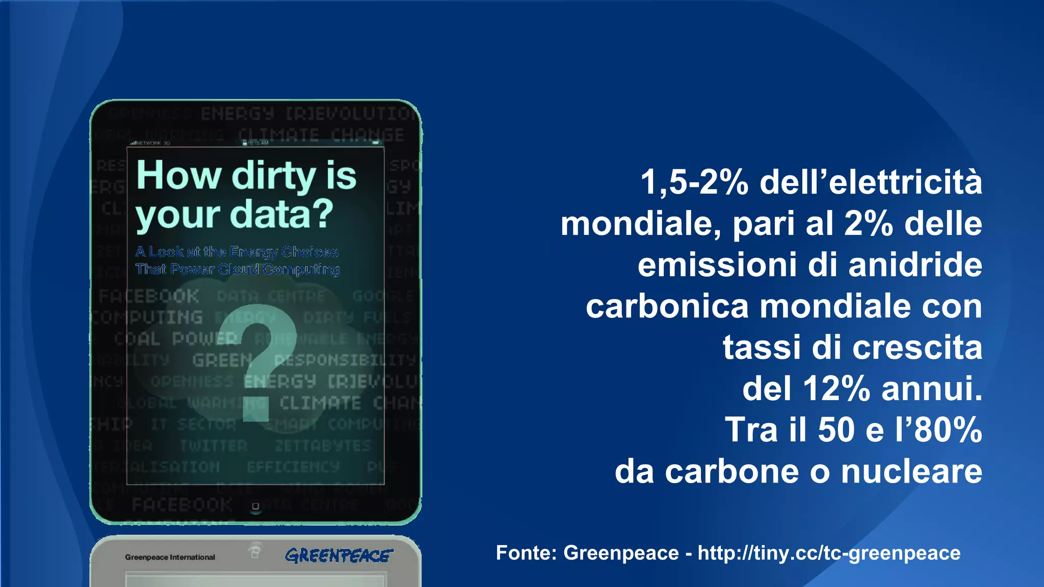 1,5-2% dell’elettricità
mondiale, pari al 2% delle
emissioni di anidride
carbonica mondiale con
tassi di crescita
del 12% annui.
Tra il 50 e l’80%
da carbone o nucleare
Fonte: Greenpeace - http://tiny.cc/tc-greenpeace