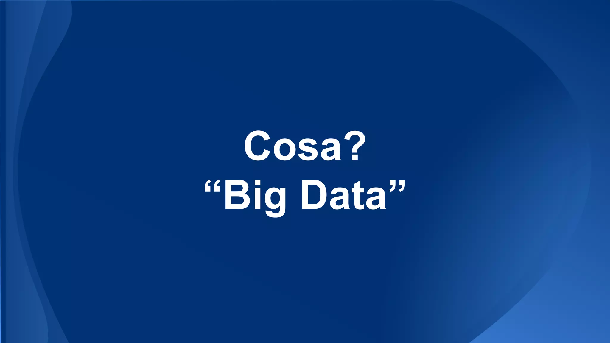 Cosa?
“Big Data”