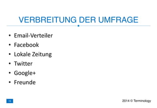 • Email-­‐Verteiler	
  
• Facebook	
  
• Lokale	
  Zeitung	
  
• Twitter	
  
• Google+	
  
• Freunde
VERBREITUNG DER UMFRAGE
2014 © Terminology15
 