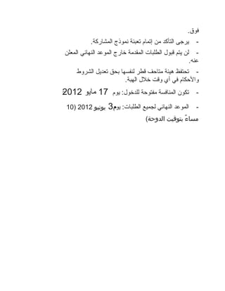 ‫فوق.‬
            ‫يرجى التأكد من إتمام تعبئة نموذج المشاركة.‬    ‫-‬
‫- لن يتم قبول الطلبات المقدمة خارج الموعد النهائي المعلن‬
                                                      ‫عنه.‬
       ‫- تحتفظ هيئة متاحف قطر لنفسها بحق تعديل الشروط‬
                          ‫والحكام في أي وقت خلل الهبة.‬
‫71 مايو 2102‬
‫2‬                     ‫تكون المنافسة مفتوحة للدخول: يوم‬    ‫-‬

    ‫يونيو 2102 )01‬   ‫الموعد النهائي لجميع الطلبات: يوم4‬
                      ‫م‬                                   ‫-‬
                                    ‫مساءً بتوقيت الدوحة(‬
 