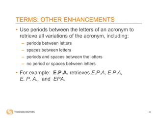 TERMS: OTHER ENHANCEMENTS
• Use periods between the letters of an acronym to
retrieve all variations of the acronym, including:
– periods between letters
– spaces between letters
– periods and spaces between the letters
– no period or spaces between letters

• For example: E.P.A. retrieves E.P.A, E P A,
E. P. A., and EPA.

22

 