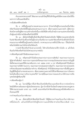 เล่ม ๑๓๐ ตอนที่ ๘๒ ก

หน้า ๑๐
ราชกิจจานุเบกษา

๑๘ กันยายน ๒๕๕๖

สําเนาเอกสารตามวรรคสี่ ให้หมายความรวมถึงวัตถุที่ใช้บันทึกข้อมูลหรือสื่อความหมายโดยวิธีอื่น
นอกจากการเขียนและพิมพ์ด้วย
การยื่นฟ้องคดีที่ศาลจังหวัด
ข้อ ๙ คดีที่อยู่ในเขตอํานาจของศาลแรงงานภาค ถ้าโจทก์หรือผู้ร้องประสงค์จะยื่นคําฟ้อง
หรือคําร้องต่อศาลจังหวัดที่ตั้งอยู่ในเขตของศาลแรงงานภาค เพื่อความสะดวกและรวดเร็ว ผู้พิพากษา
หัวหน้าศาลหรือผู้พิพากษาแห่งศาลจังหวัดนั้นอาจจัดให้นิติกรหรือเจ้าพนักงานศาลแห่งศาลจังหวัดนั้น
เป็นผู้แนะนําหรือร่างคําฟ้องหรือคําร้องให้ก็ได้
ข้อ ๑๐ เมื่อโจทก์หรือผู้ร้องยื่นคําฟ้องหรือคําร้องต่อศาลจังหวัด ให้ผู้พิพากษาแห่งศาลจังหวัด
รีบส่งคําฟ้องหรือคําร้องที่โ จทก์หรือผู้ร้องนํามายื่นหรือรายการแห่งคําฟ้องหรือคําร้องที่บันทึกไว้ไปยัง
ศาลแรงงานภาคที่คดีนั้นอยู่ในเขตอํานาจโดยเร็ว หากศาลแรงงานภาคสั่งรับไว้พิจารณา ก็ให้แจ้งคําสั่ง
พร้อมวันนัดพิจารณาไปยังศาลจังหวัดโดยเร็ว
การส่งคําฟ้องหรือคําร้องตามวรรคหนึ่ง ให้ศาลจังหวัด ส่ง ตามวิธีการในข้อ ๕ แล้ว จึงส่ง
ต้นฉบับคําฟ้องหรือคําร้องไปยังศาลแรงงานภาคต่อไป
การฟ้องคดีอุทธรณ์คําวินิจฉัยของคณะกรรมการ
ข้อ ๑๑ คดีอุท ธรณ์คําวินิจฉัยของคณะกรรมการแรงงานสัมพันธ์ คณะกรรมการแรงงาน
รัฐวิสาหกิจสัมพันธ์ คณะกรรมการอุทธรณ์หรือคณะกรรมการกองทุนเงินทดแทนตามพระราชบัญญัติ
จัดตั้งศาลแรงงานและวิธีพิจารณาคดีแรงงาน พ.ศ. ๒๕๒๒ มาตรา ๘ (๔) หรือคดีอุทธรณ์คําวินิจฉัยของ
คณะกรรมการสวัสดิการแรงงาน คณะกรรมการกองทุนสงเคราะห์ลูกจ้าง คณะกรรมการความปลอดภัย
อาชีวอนามัยและสภาพแวดล้อมในการทํางาน หรือคดีอุทธรณ์ คําวินิจฉัยของคณะกรรมการอื่นที่มีกฎหมาย
บัญญัติให้อยู่ในอํานาจของศาลแรงงาน เพื่อความสะดวกและรวดเร็วให้โจทก์ฟ้องคณะกรรมการโดยตรง
โดยไม่ต้องฟ้องกรรมการเป็นรายบุคคลก็ได้ ในกรณีนี้คณะกรรมการจะมอบอํานาจให้กรรมการหรือ
บุคคลใดต่อสู้คดีแทนก็ได้
การฟ้องคดีของผู้เยาว์
ข้อ ๑๒ ในกรณี ที่ผู้เยาว์ยื่น คํ าฟ้องเป็น หนั งสือหรือมาแถลงข้ อหาด้ ว ยวาจาต่อหน้าศาล
โดยไม่ได้รับความยินยอมจากผู้แทนโดยชอบธรรม ผู้เยาว์อาจยื่นคําร้องโดยอ้างเหตุตามประมวลกฎหมาย
วิธีพิจารณาความแพ่ง มาตรา ๕๖ วรรคสี่ แนบมาพร้อมกับคําฟ้องเพื่อขออนุญาตยื่นฟ้องคดีแรงงาน
ด้วยตนเองก็ได้
การกําหนดวันเวลาในการพิจารณา
ข้อ ๑๓ เมื่อศาลสั่งรับคําฟ้องหรือคําร้องแล้ว ให้ผู้พิพากษากําหนดวันเวลาในการพิจารณา
คดี นั้ น โดยเร็ ว แล้ ว แจ้ ง ให้ โ จทก์ ห รื อ ผู้ ร้ อ งทราบและสั่ ง ให้ ม าศาลโดยใช้ แ บบพิ ม พ์ รง.๓

 