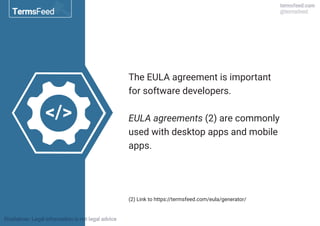 The EULA agreement is important
for software developers.
EULA agreements (2) are commonly
used with desktop apps and mobile
apps.
(2) Link to https://termsfeed.com/eula/generator/
</>
 