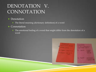 DENOTATION V.
CONNOTATION
 Denotation
    The literal meaning (dictionary definition) of a word

 Connotation
    The emotional feeling of a word that might differ from the denotation of a
      word
 