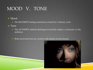 MOOD V. TONE
 Mood
   The READER’S feelings (emotions) created by a literary work

 Tone
   The AUTHOR’S attitude (feelings) toward the subject, a character, or the
    audience.


   Both mood and tone are created with diction (word choice).
 