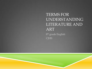 TERMS FOR
UNDERSTANDING
LITERATURE AND
ART
8th grade English
CJHS
 
