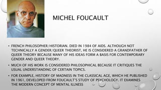 CATEGORIES
• FOUCAULT ARGUES THAT MANY OF THE “CATEGORIES” USED FOR SEXUAL
AND/OR GENDER IDENTITY ARE JUST INVENTED, NOT I...