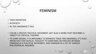 FEMINISM
• YOUR DEFINITION
• IN SOCIETY
• IN THE HANDMAID’S TALE
• CAN BE A SPECIFIC POLITICAL MOVEMENT, BUT ALSO A WORD T...