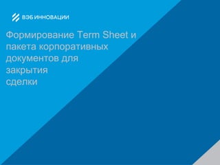 Формирование Term Sheet и 
пакета корпоративных 
документов для 
закрытия 
сделки 
 